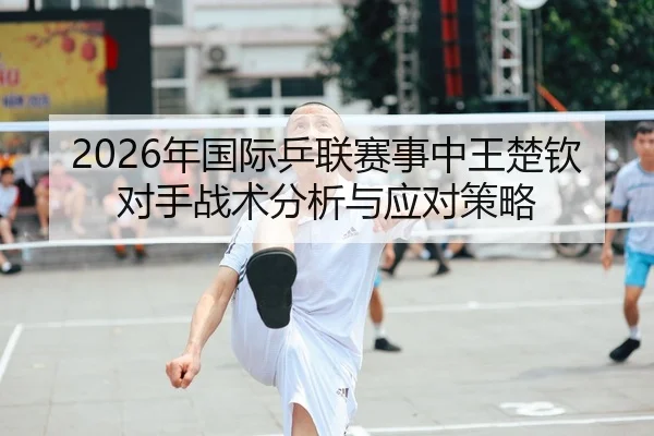 2026年国际乒联赛事中王楚钦对手战术分析与应对策略 - Leyu FIFA WorldCup