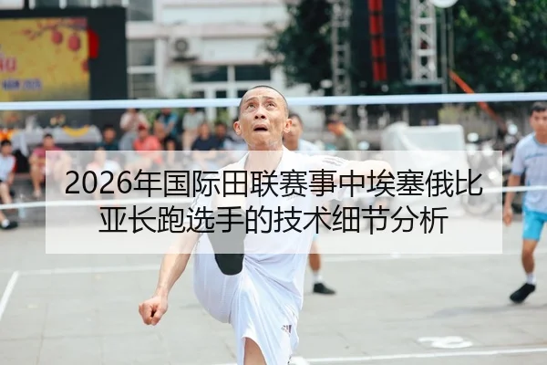 2026年国际田联赛事中埃塞俄比亚长跑选手的技术细节分析 - Leyu FIFA WorldCup