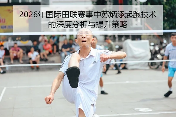 2026年国际田联赛事中苏炳添起跑技术的深度分析与提升策略（Leyu FIFA WorldCup）