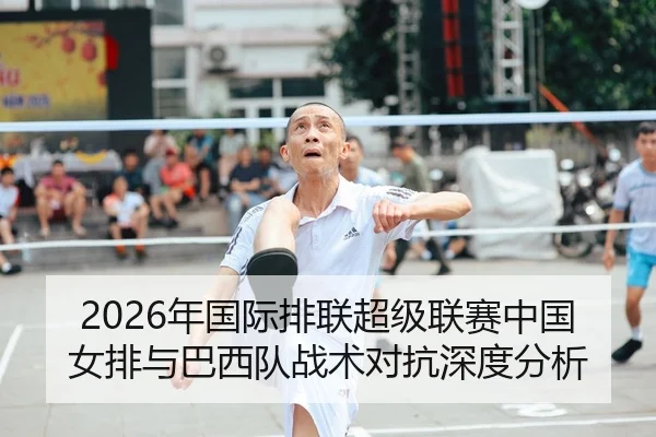 2026年国际排联超级联赛中国女排与巴西队战术对抗深度分析 - Leyu FIFA WorldCup