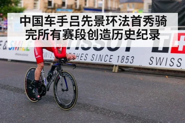 中国车手吕先景环法首秀骑完所有赛段创造历史纪录