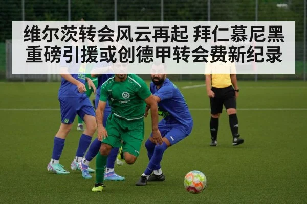 维尔茨转会风云再起 拜仁慕尼黑重磅引援或创德甲转会费新纪录