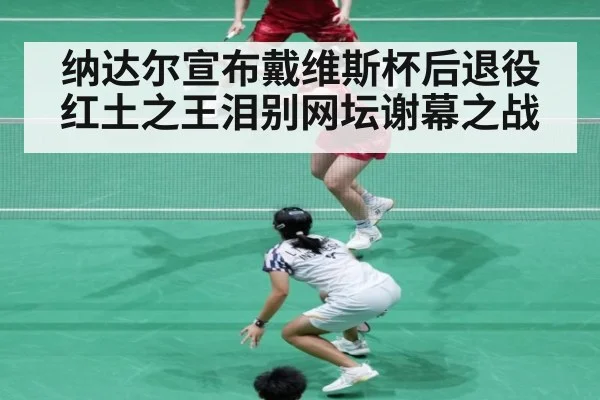 纳达尔宣布戴维斯杯后退役红土之王泪别网坛谢幕之战